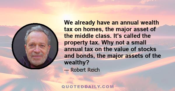 We already have an annual wealth tax on homes, the major asset of the middle class. It's called the property tax. Why not a small annual tax on the value of stocks and bonds, the major assets of the wealthy?