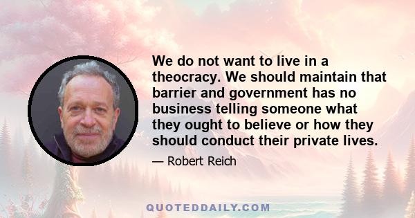 We do not want to live in a theocracy. We should maintain that barrier and government has no business telling someone what they ought to believe or how they should conduct their private lives.