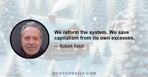 We reform the system. We save capitalism from its own excesses.