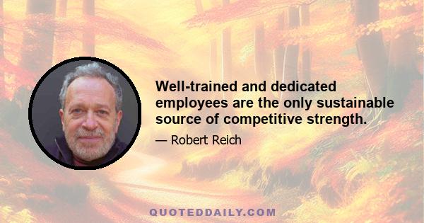 Well-trained and dedicated employees are the only sustainable source of competitive strength.