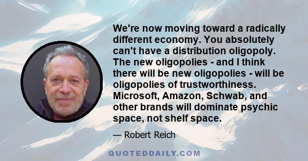 We're now moving toward a radically different economy. You absolutely can't have a distribution oligopoly. The new oligopolies - and I think there will be new oligopolies - will be oligopolies of trustworthiness.