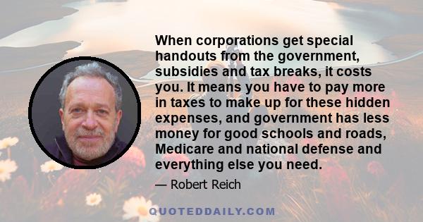 When corporations get special handouts from the government, subsidies and tax breaks, it costs you. It means you have to pay more in taxes to make up for these hidden expenses, and government has less money for good