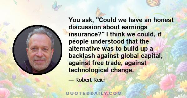 You ask, Could we have an honest discussion about earnings insurance? I think we could, if people understood that the alternative was to build up a backlash against global capital, against free trade, against