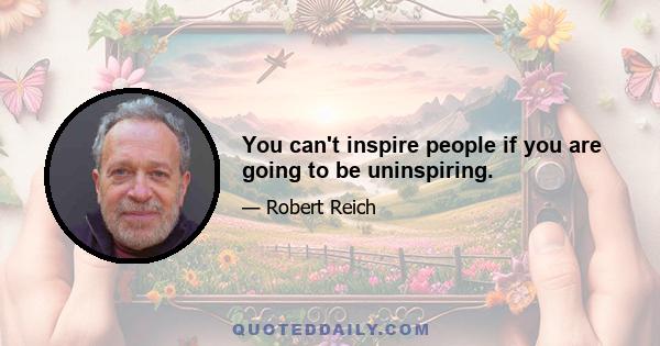 You can't inspire people if you are going to be uninspiring.