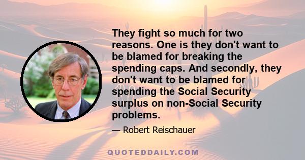 They fight so much for two reasons. One is they don't want to be blamed for breaking the spending caps. And secondly, they don't want to be blamed for spending the Social Security surplus on non-Social Security problems.