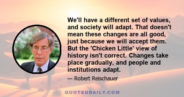 We'll have a different set of values, and society will adapt. That doesn't mean these changes are all good, just because we will accept them. But the 'Chicken Little' view of history isn't correct. Changes take place