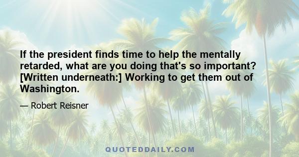 If the president finds time to help the mentally retarded, what are you doing that's so important? [Written underneath:] Working to get them out of Washington.