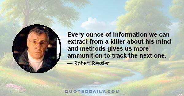 Every ounce of information we can extract from a killer about his mind and methods gives us more ammunition to track the next one.