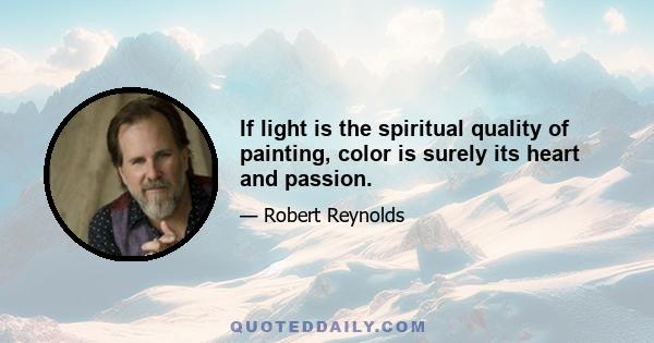 If light is the spiritual quality of painting, color is surely its heart and passion.