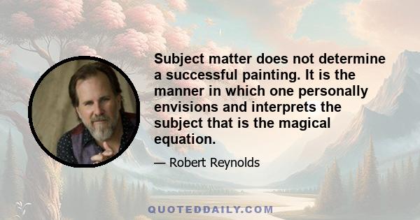 Subject matter does not determine a successful painting. It is the manner in which one personally envisions and interprets the subject that is the magical equation.