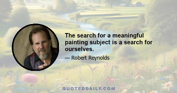 The search for a meaningful painting subject is a search for ourselves.