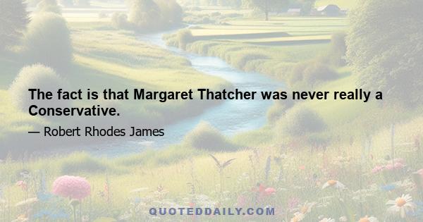 The fact is that Margaret Thatcher was never really a Conservative.