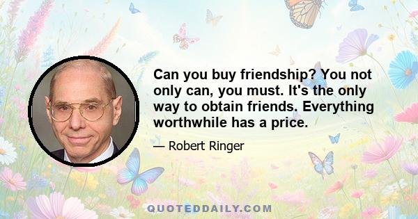 Can you buy friendship? You not only can, you must. It's the only way to obtain friends. Everything worthwhile has a price.