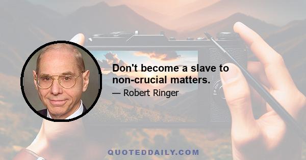 Don't become a slave to non-crucial matters.