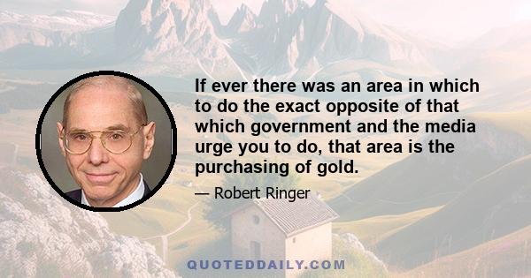 If ever there was an area in which to do the exact opposite of that which government and the media urge you to do, that area is the purchasing of gold.