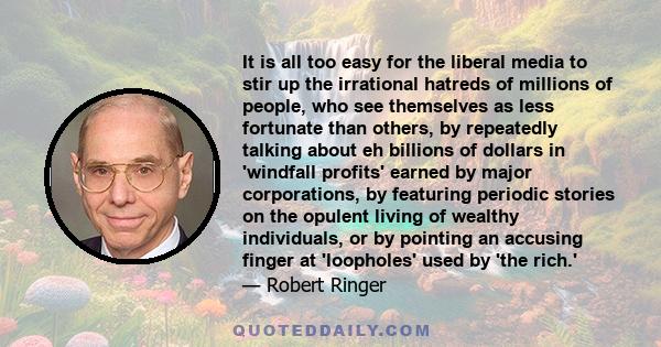 It is all too easy for the liberal media to stir up the irrational hatreds of millions of people, who see themselves as less fortunate than others, by repeatedly talking about eh billions of dollars in 'windfall