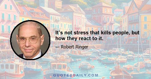 It’s not stress that kills people, but how they react to it.