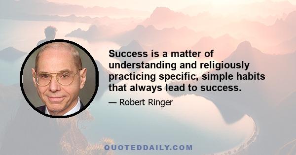 Success is a matter of understanding and religiously practicing specific, simple habits that always lead to success.