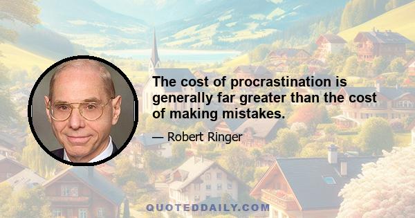 The cost of procrastination is generally far greater than the cost of making mistakes.