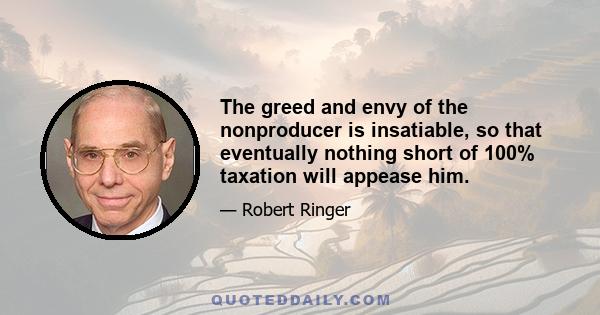 The greed and envy of the nonproducer is insatiable, so that eventually nothing short of 100% taxation will appease him.