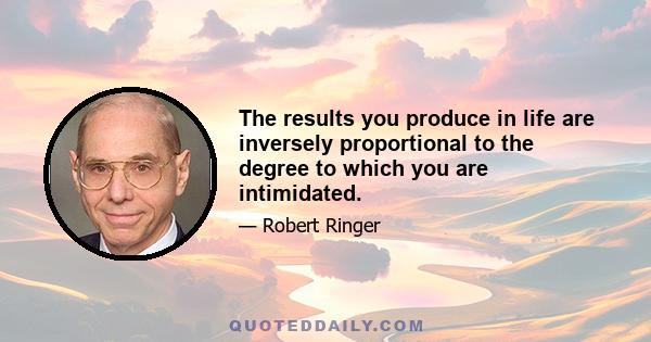 The results you produce in life are inversely proportional to the degree to which you are intimidated.