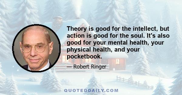 Theory is good for the intellect, but action is good for the soul. It's also good for your mental health, your physical health, and your pocketbook.