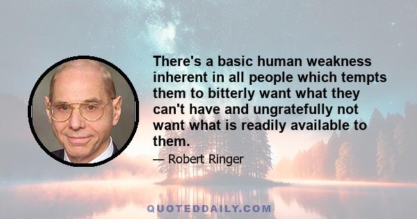 There's a basic human weakness inherent in all people which tempts them to bitterly want what they can't have and ungratefully not want what is readily available to them.