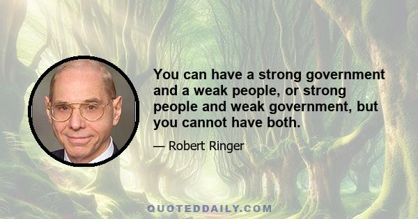 You can have a strong government and a weak people, or strong people and weak government, but you cannot have both.