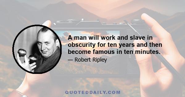 A man will work and slave in obscurity for ten years and then become famous in ten minutes.