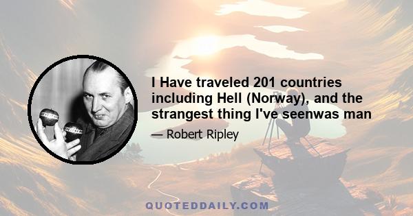 I Have traveled 201 countries including Hell (Norway), and the strangest thing I've seenwas man