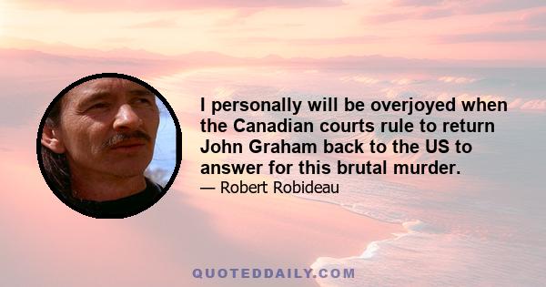 I personally will be overjoyed when the Canadian courts rule to return John Graham back to the US to answer for this brutal murder.