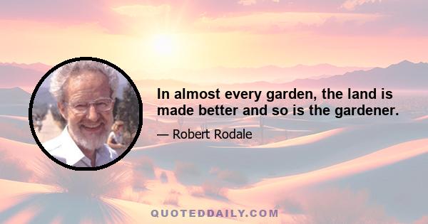 In almost every garden, the land is made better and so is the gardener.