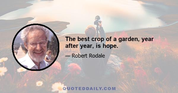 The best crop of a garden, year after year, is hope.