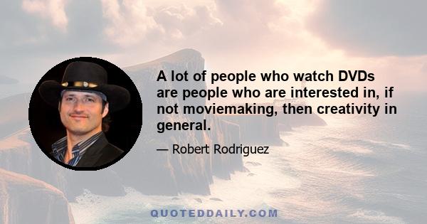 A lot of people who watch DVDs are people who are interested in, if not moviemaking, then creativity in general.