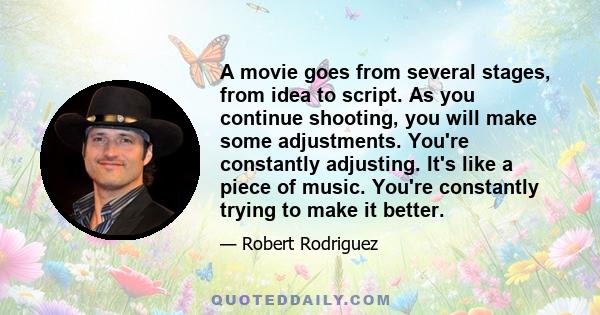 A movie goes from several stages, from idea to script. As you continue shooting, you will make some adjustments. You're constantly adjusting. It's like a piece of music. You're constantly trying to make it better.