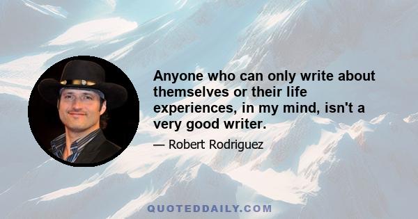 Anyone who can only write about themselves or their life experiences, in my mind, isn't a very good writer.