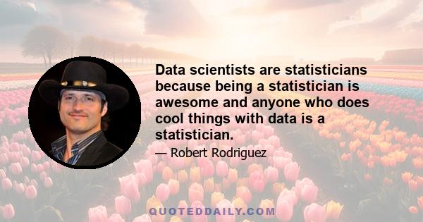 Data scientists are statisticians because being a statistician is awesome and anyone who does cool things with data is a statistician.