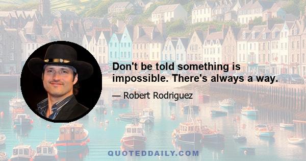 Don't be told something is impossible. There's always a way.