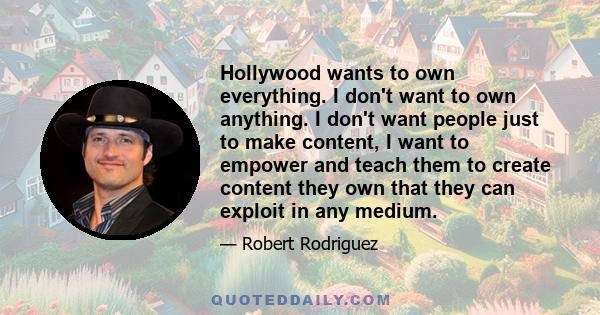 Hollywood wants to own everything. I don't want to own anything. I don't want people just to make content, I want to empower and teach them to create content they own that they can exploit in any medium.