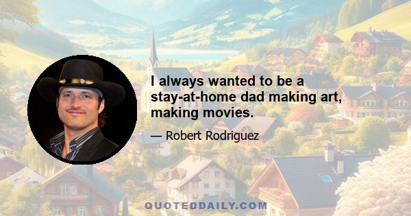 I always wanted to be a stay-at-home dad making art, making movies.