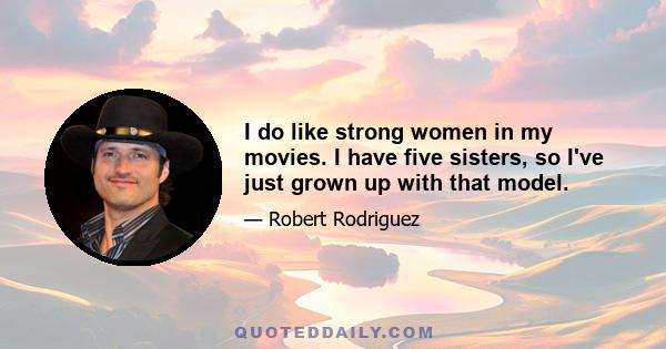 I do like strong women in my movies. I have five sisters, so I've just grown up with that model.