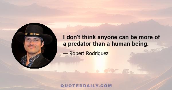 I don't think anyone can be more of a predator than a human being.