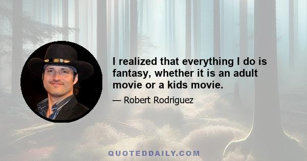 I realized that everything I do is fantasy, whether it is an adult movie or a kids movie.