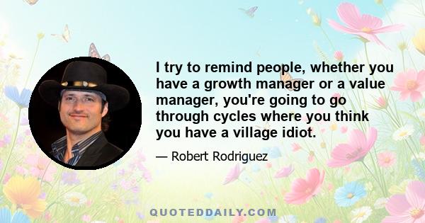 I try to remind people, whether you have a growth manager or a value manager, you're going to go through cycles where you think you have a village idiot.