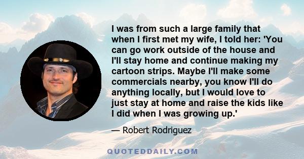 I was from such a large family that when I first met my wife, I told her: 'You can go work outside of the house and I'll stay home and continue making my cartoon strips. Maybe I'll make some commercials nearby, you know 