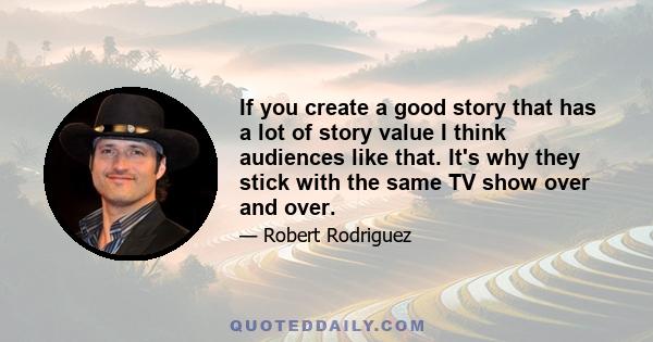 If you create a good story that has a lot of story value I think audiences like that. It's why they stick with the same TV show over and over.