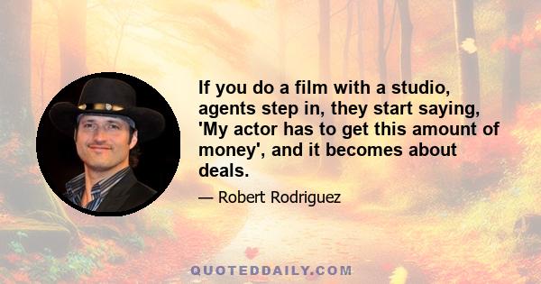 If you do a film with a studio, agents step in, they start saying, 'My actor has to get this amount of money', and it becomes about deals.