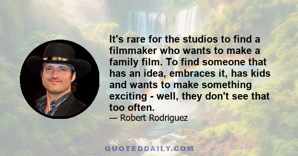 It's rare for the studios to find a filmmaker who wants to make a family film. To find someone that has an idea, embraces it, has kids and wants to make something exciting - well, they don't see that too often.