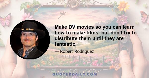 Make DV movies so you can learn how to make films, but don't try to distribute them until they are fantastic.