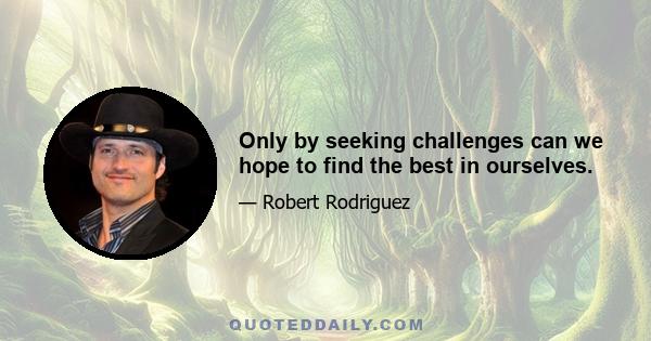 Only by seeking challenges can we hope to find the best in ourselves.